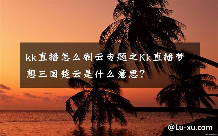 kk直播怎么刷云专题之Kk直播梦想三国楚云是什么意思？