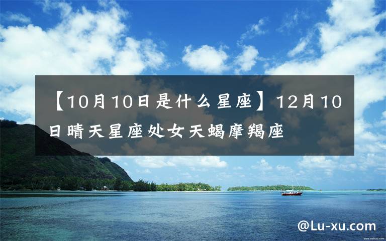 【10月10日是什么星座】12月10日晴天星座处女天蝎摩羯座