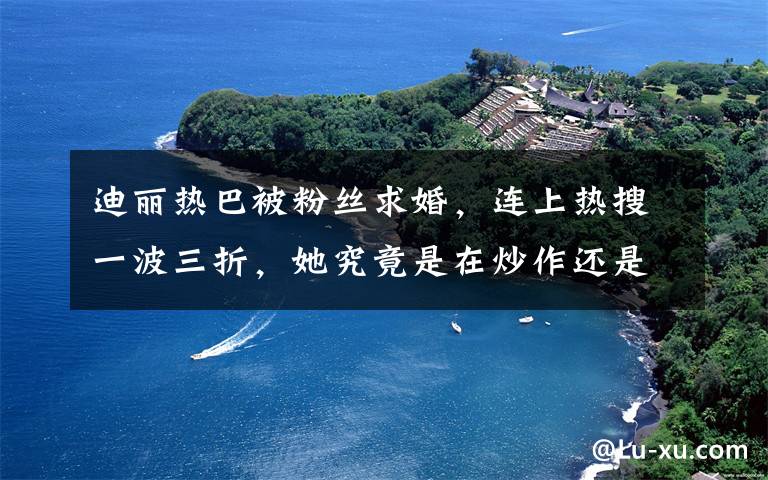 迪丽热巴被粉丝求婚，连上热搜一波三折，她究竟是在炒作还是真生气？ 迪丽热巴的5张合照文章配图