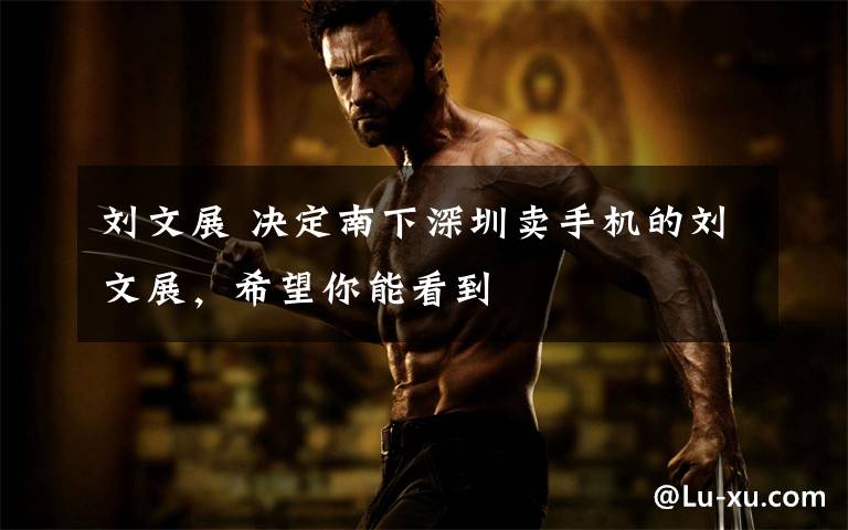 刘文展 决定南下深圳卖手机的刘文展，希望你能看到文章配图