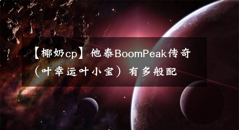 【椰奶cp】他泰BoomPeak传奇（叶幸运叶小宝）有多般配