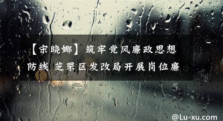 【宋晓娜】筑牢党风廉政思想防线 芝罘区发改局开展岗位廉政风险点大排查