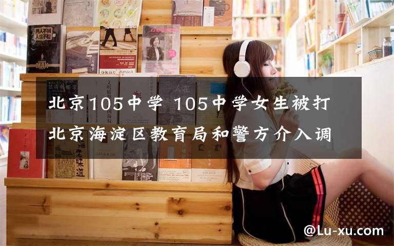 北京105中学 105中学女生被打 北京海淀区教育局和警方介入调查