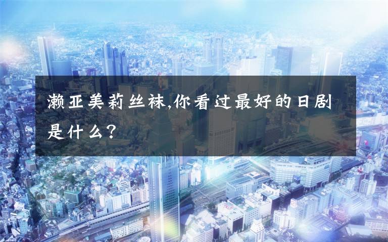 濑亚美莉丝袜,你看过最好的日剧是什么？