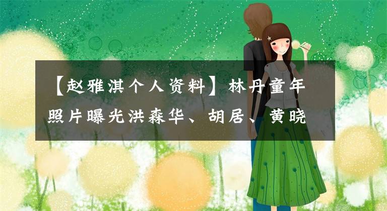 【赵雅淇个人资料】林丹童年照片曝光洪森华、胡居、黄晓明史上最鼎盛的童年照片。