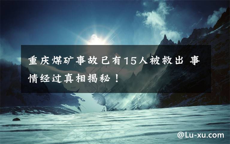 重庆煤矿事故已有15人被救出 事情经过真相揭秘！