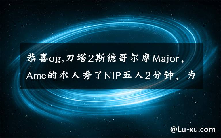 恭喜og,刀塔2斯德哥尔摩Major，Ame的水人秀了NIP五人2分钟，为何网友还调侃