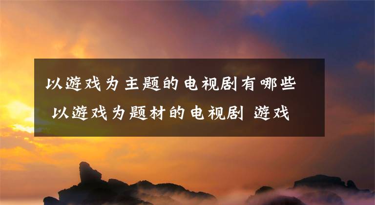 以游戏为主题的电视剧有哪些 以游戏为题材的电视剧 游戏类电视剧有哪些