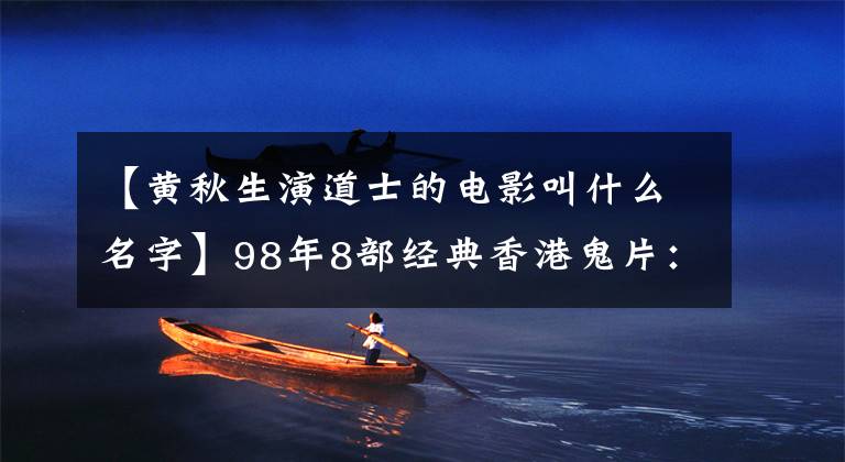 【黄秋生演道士的电影叫什么名字】98年8部经典香港鬼片：古天乐2部，最卖钱的是主人刘青云主演。