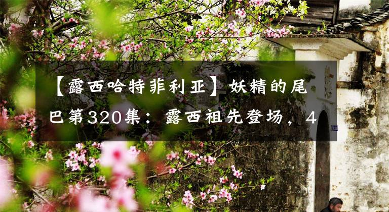 【露西哈特菲利亚】妖精的尾巴第320集：露西祖先登场，400年前通过了秘辛。