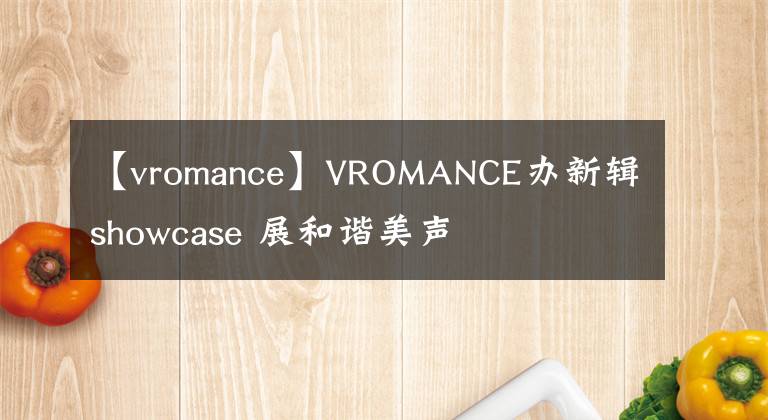 【vromance】VROMANCE办新辑showcase 展和谐美声