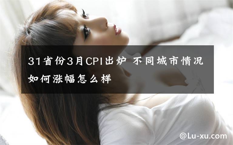 31省份3月CPI出炉 不同城市情况如何涨幅怎么样