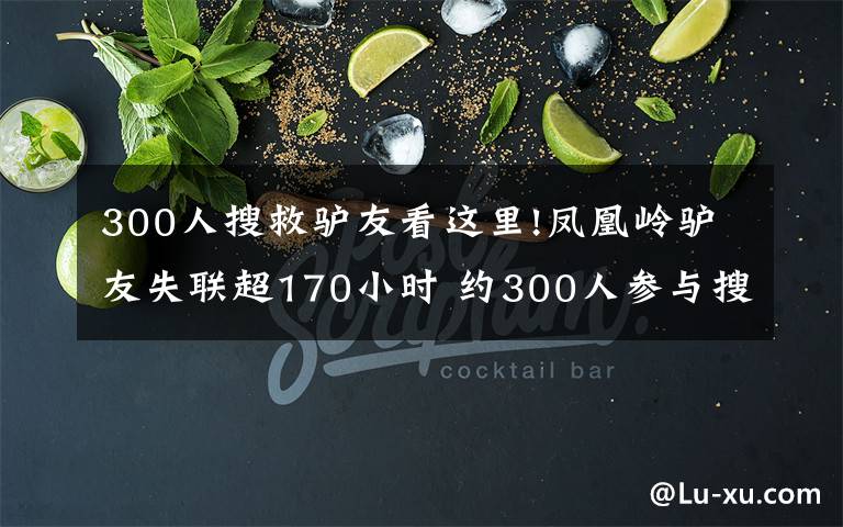 300人搜救驴友看这里!凤凰岭驴友失联超170小时 约300人参与搜救