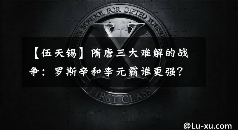 【伍天锡】隋唐三大难解的战争：罗斯辛和李元霸谁更强？禹天锡能战胜雄伟的大海吗？