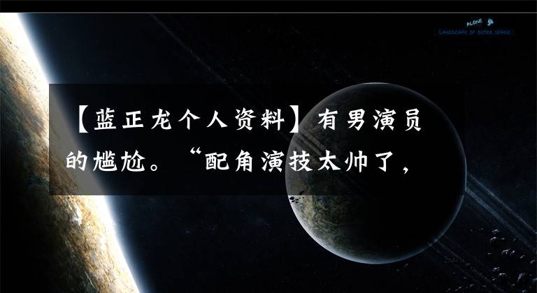 【蓝正龙个人资料】有男演员的尴尬。“配角演技太帅了，主演又口气不好。”