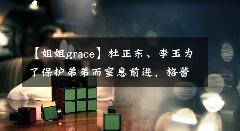 【姐姐grace】杜正东、李玉为了保护弟弟而窒息前进，格蕾丝妹妹被同学嘲笑弟弟温暖的保护！