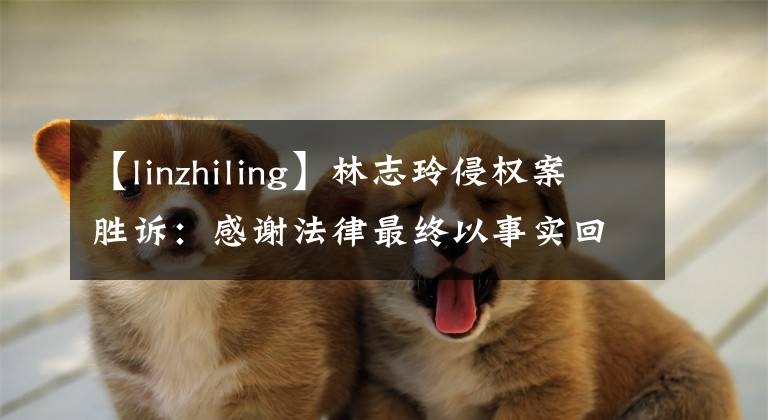 【linzhiling】林志玲侵权案胜诉：感谢法律最终以事实回报我。