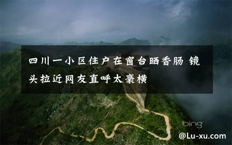 四川一小区住户在窗台晒香肠 镜头拉近网友直呼太豪横