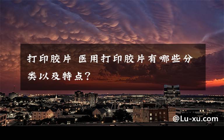 打印胶片 医用打印胶片有哪些分类以及特点？