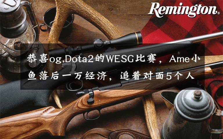 恭喜og,Dota2的WESG比赛，Ame小鱼落后一万经济，追着对面5个人跑，是小鱼太强了吗？