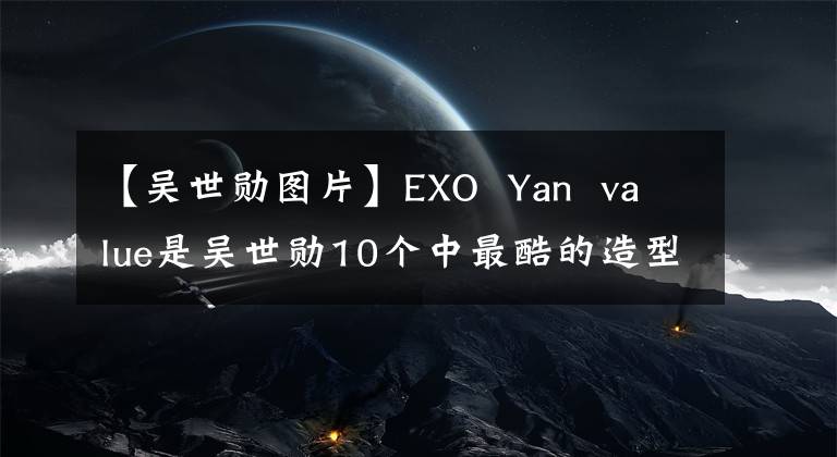 【吴世勋图片】EXO Yan value是吴世勋10个中最酷的造型角色