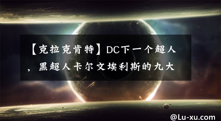 【克拉克肯特】DC下一个超人，黑超人卡尔文埃利斯的九大能力比克拉克近战强。