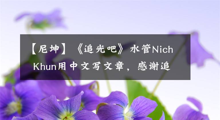 【尼坤】《追光吧》水管Nich  Khun用中文写文章，感谢追游。