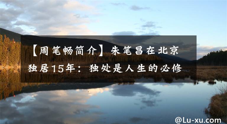 【周笔畅简介】朱笔昌在北京独居15年：独处是人生的必修课