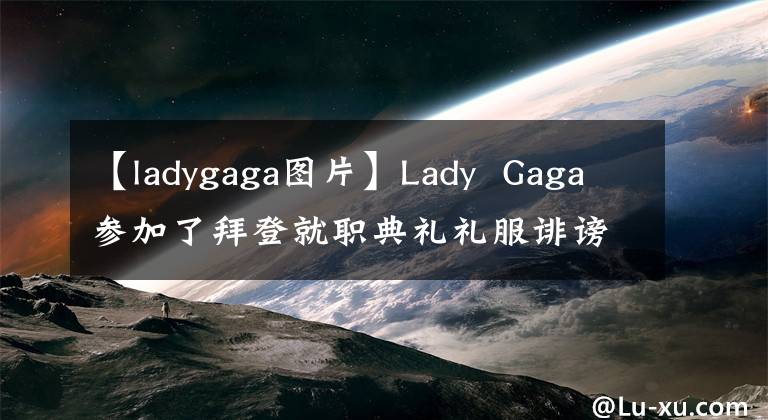【ladygaga图片】Lady  Gaga参加了拜登就职典礼礼服诽谤弹背心，网友：牛吹得很大。