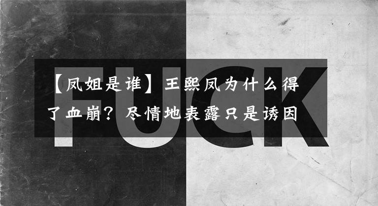 【凤姐是谁】王熙凤为什么得了血崩？尽情地表露只是诱因，真正杀死她的人是平孩子