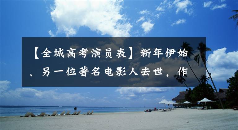 【全城高考演员表】新年伊始，另一位著名电影人去世，作品曾获得电影金鸡奖，享年77岁。