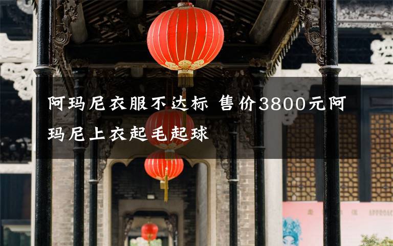 阿玛尼衣服不达标 售价3800元阿玛尼上衣起毛起球