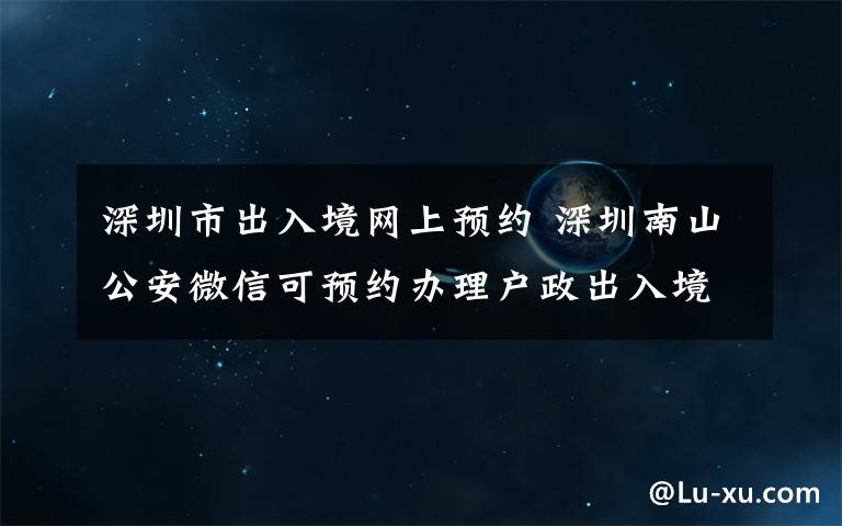 深圳市出入境网上预约 深圳南山公安微信可预约办理户政出入境业务