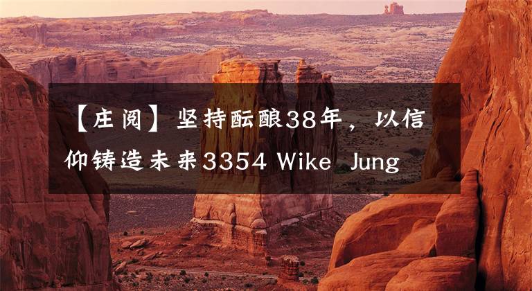 【庄阅】坚持酝酿38年，以信仰铸造未来3354 Wike  Jung  Ou核心大型单品专家品鉴记者招待会。