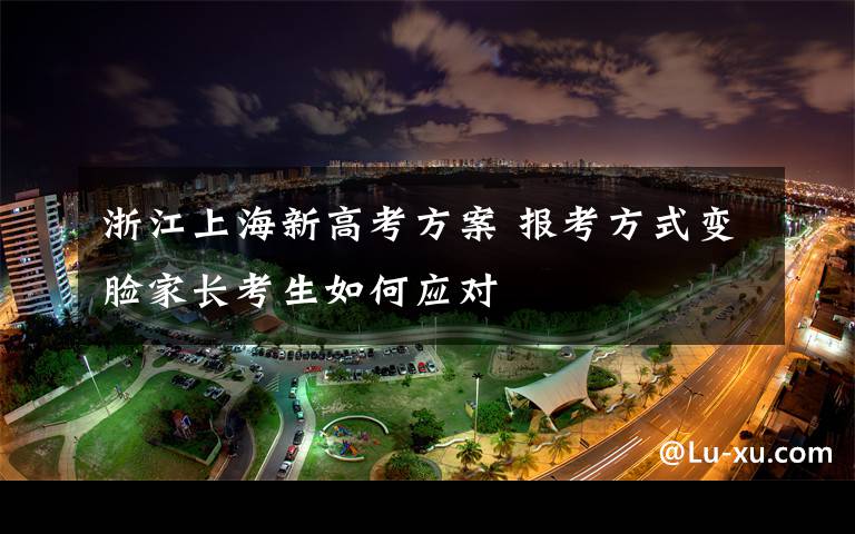 浙江上海新高考方案 报考方式变脸家长考生如何应对