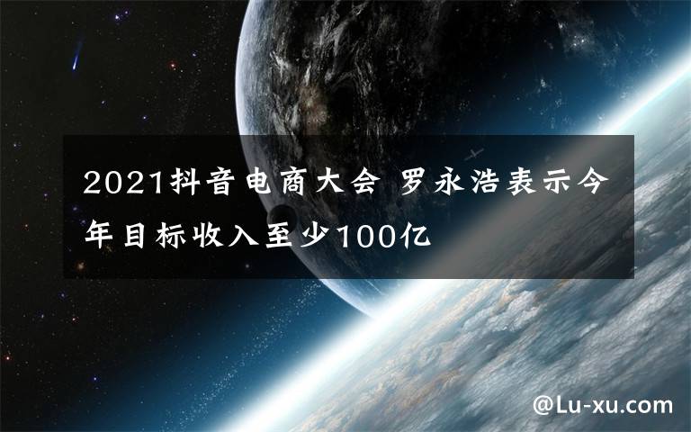 2021抖音电商大会 罗永浩表示今年目标收入至少100亿