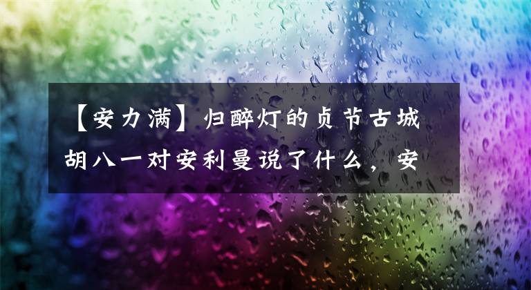 【安力满】归醉灯的贞节古城胡八一对安利曼说了什么，安力万为什么成了胡八一的向导？