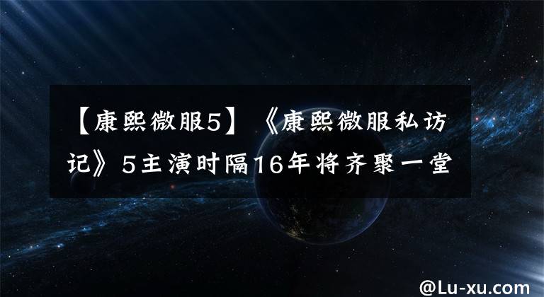 【康熙微服5】《康熙微服私访记》5主演时隔16年将齐聚一堂，拍摄新的续集