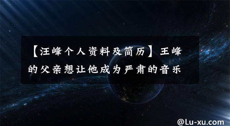 【汪峰个人资料及简历】王峰的父亲想让他成为严肃的音乐家，儿子做摇滚后没有和他并肩行走。