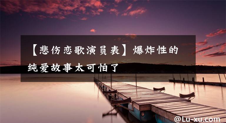 【悲伤恋歌演员表】爆炸性的纯爱故事太可怕了文章配图