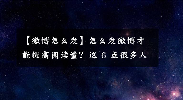 【微博怎么发】怎么发微博才能提高阅读量？这 6 点很多人没重视起来