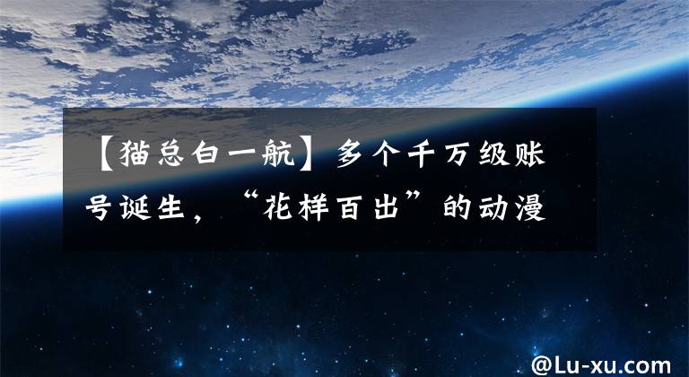 【猫总白一航】多个千万级账号诞生，“花样百出”的动漫内容在抖音迎来加速期？