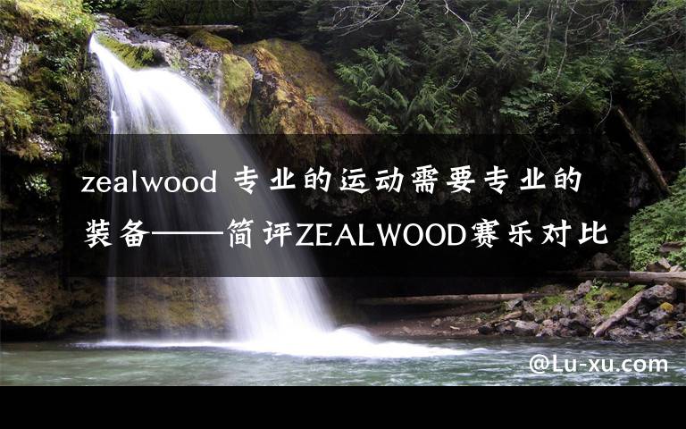 zealwood 专业的运动需要专业的装备——简评ZEALWOOD赛乐对比爱燃烧及迪卡侬