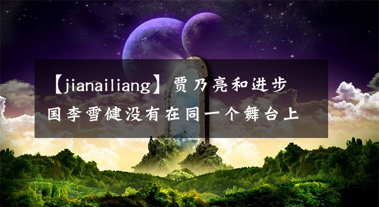 【jianailiang】贾乃亮和进步国李雪健没有在同一个舞台上为春晚开幕表演小品，引起了人们的嘘声。
