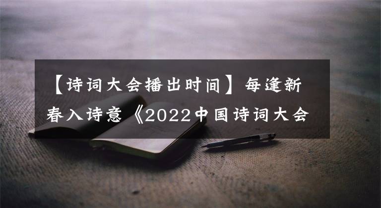 【诗词大会播出时间】每逢新春入诗意《2022中国诗词大会》启帷