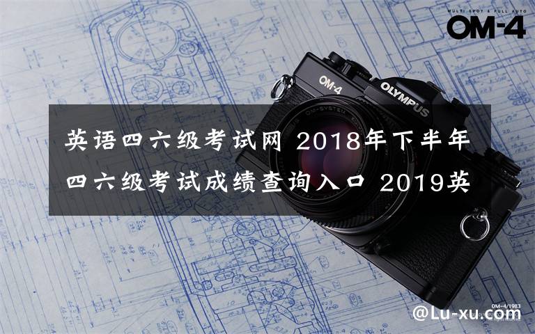 英语四六级考试网 2018年下半年四六级考试成绩查询入口 2019英语四六级成绩查询时间