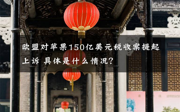 欧盟对苹果150亿美元税收案提起上诉 具体是什么情况？