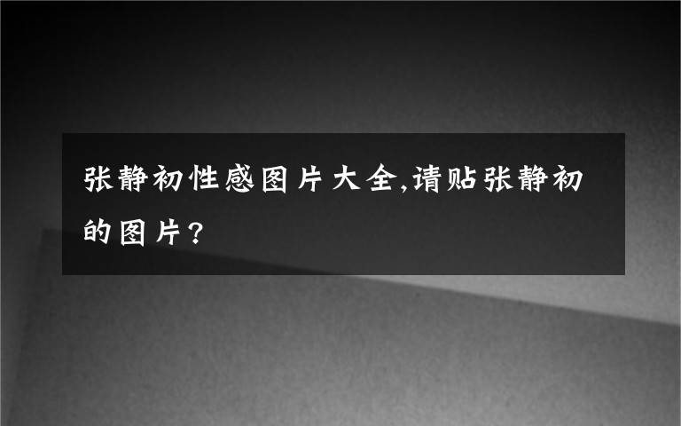 张静初性感图片大全,请贴张静初的图片?