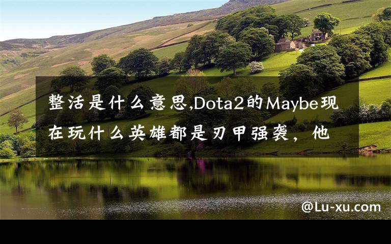 整活是什么意思,Dota2的Maybe现在玩什么英雄都是刃甲强袭，他这样是不是在