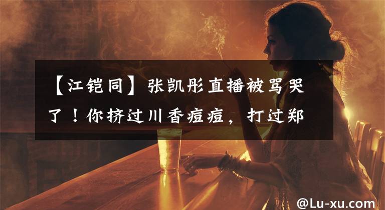 【江铠同】张凯彤直播被骂哭了！你挤过川香痘痘，打过郑双颊吗？